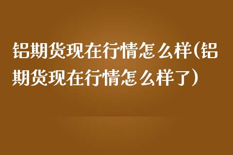 铝期货现在行情怎么样(铝期货现在行情怎么样了)_https://www.iteshow.com_原油期货_第1张