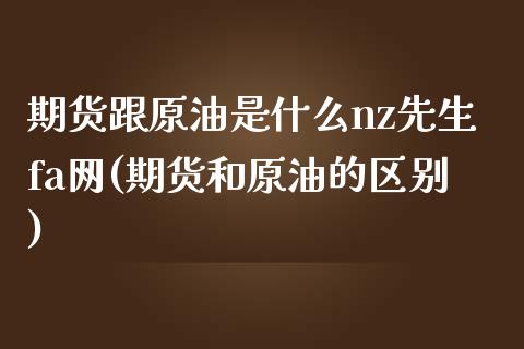 期货跟原油是什么nz先生fa网(期货和原油的区别)_https://www.iteshow.com_股指期货_第1张