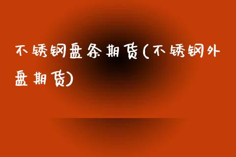 不锈钢盘条期货(不锈钢外盘期货)_https://www.iteshow.com_股指期货_第1张