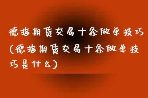 德指期货交易十条做单技巧(德指期货交易十条做单技巧是什么)_https://www.iteshow.com_原油期货_第1张