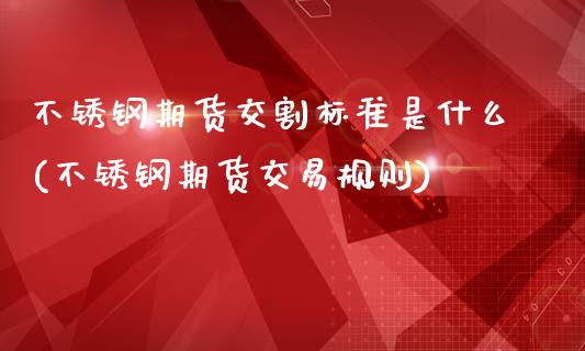 不锈钢期货交割标准是什么(不锈钢期货交易规则)_https://www.iteshow.com_黄金期货_第1张