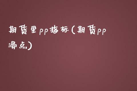 期货里pp指标(期货pp滑点)_https://www.iteshow.com_期货开户_第1张