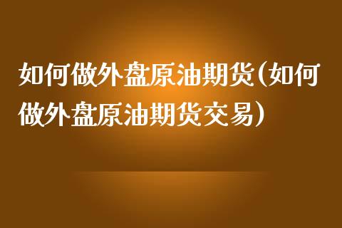 如何做外盘原油期货(如何做外盘原油期货交易)_https://www.iteshow.com_股指期权_第1张