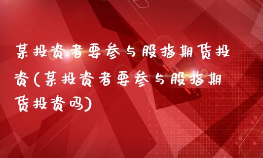 某投资者要参与股指期货投资(某投资者要参与股指期货投资吗)_https://www.iteshow.com_期货知识_第1张