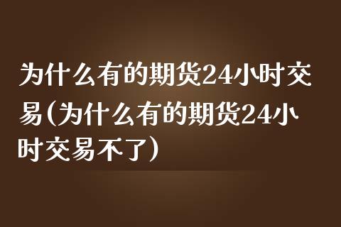 为什么有的期货24小时交易(为什么有的期货24小时交易不了)_https://www.iteshow.com_黄金期货_第1张