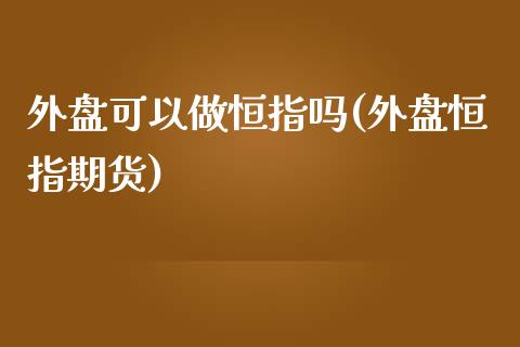 外盘可以做恒指吗(外盘恒指期货)_https://www.iteshow.com_期货开户_第1张