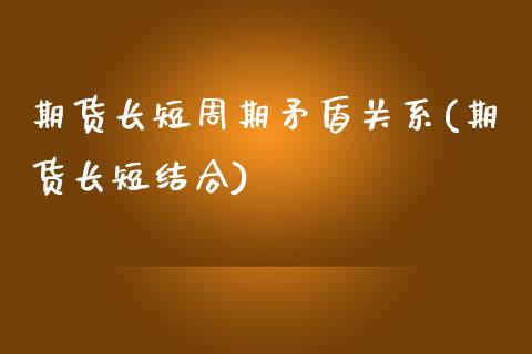 期货长短周期矛盾关系(期货长短结合)_https://www.iteshow.com_原油期货_第1张