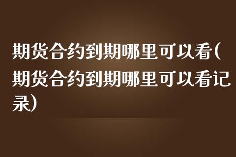 期货合约到期哪里可以看(期货合约到期哪里可以看记录)_https://www.iteshow.com_期货手续费_第1张