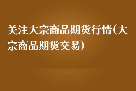 关注大宗商品期货行情(大宗商品期货交易)_https://www.iteshow.com_期货开户_第1张