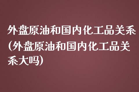 外盘原油和国内化工品关系(外盘原油和国内化工品关系大吗)_https://www.iteshow.com_股指期货_第1张