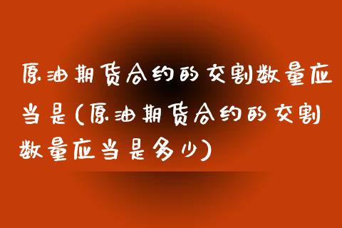 原油期货合约的交割数量应当是(原油期货合约的交割数量应当是多少)_https://www.iteshow.com_商品期权_第1张