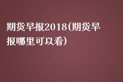 期货早报2018(期货早报哪里可以看)_https://www.iteshow.com_原油期货_第1张