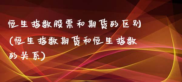 恒生指数股票和期货的区别(恒生指数期货和恒生指数的关系)_https://www.iteshow.com_期货手续费_第1张