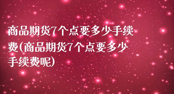 商品期货7个点要多少手续费(商品期货7个点要多少手续费呢)_https://www.iteshow.com_期货百科_第1张