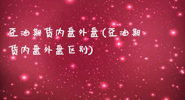 豆油期货内盘外盘(豆油期货内盘外盘区别)_https://www.iteshow.com_股票_第1张