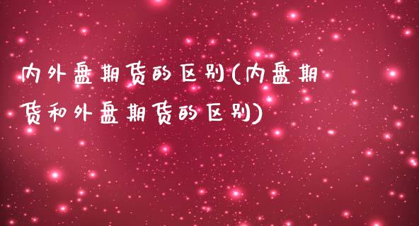 内外盘期货的区别(内盘期货和外盘期货的区别)_https://www.iteshow.com_黄金期货_第1张