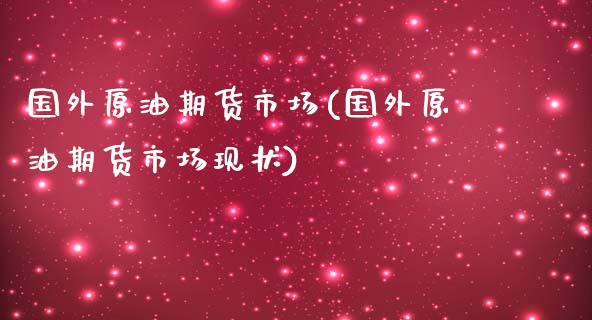 国外原油期货市场(国外原油期货市场现状)_https://www.iteshow.com_原油期货_第1张