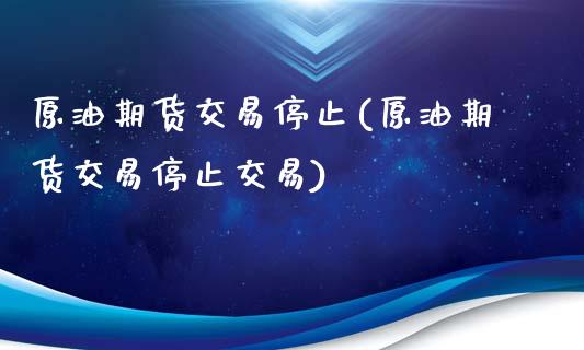 原油期货交易停止(原油期货交易停止交易)_https://www.iteshow.com_期货交易_第1张