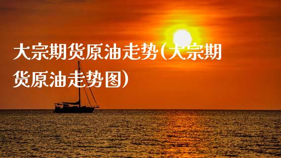 大宗期货原油走势(大宗期货原油走势图)_https://www.iteshow.com_期货百科_第1张