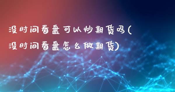 没时间看盘可以炒期货吗(没时间看盘怎么做期货)_https://www.iteshow.com_期货品种_第1张