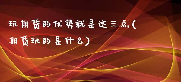 玩期货的优势就是这三点(期货玩的是什么)_https://www.iteshow.com_期货公司_第1张