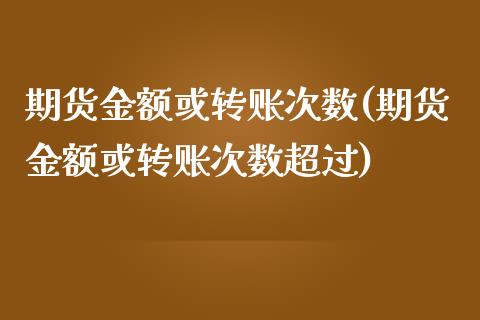 期货金额或转账次数(期货金额或转账次数超过)_https://www.iteshow.com_期货品种_第1张