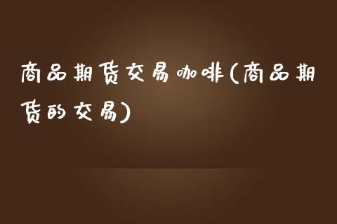 商品期货交易咖啡(商品期货的交易)_https://www.iteshow.com_期货公司_第1张