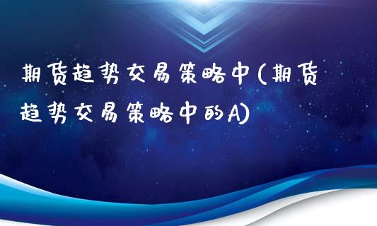 期货趋势交易策略中(期货趋势交易策略中的A)_https://www.iteshow.com_股指期权_第1张