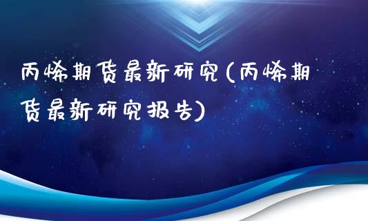 丙烯期货最新研究(丙烯期货最新研究报告)_https://www.iteshow.com_商品期权_第1张