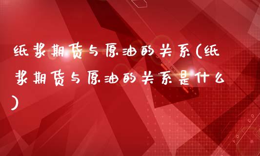 纸浆期货与原油的关系(纸浆期货与原油的关系是什么)_https://www.iteshow.com_股票_第1张