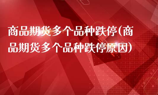 商品期货多个品种跌停(商品期货多个品种跌停原因)_https://www.iteshow.com_基金_第1张