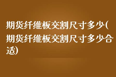 期货纤维板交割尺寸多少(期货纤维板交割尺寸多少合适)_https://www.iteshow.com_商品期权_第1张