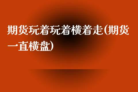 期货玩着玩着横着走(期货一直横盘)_https://www.iteshow.com_商品期权_第1张