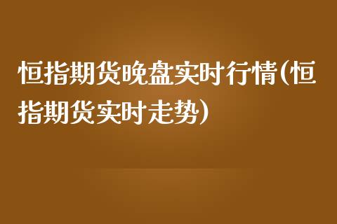 恒指期货晚盘实时行情(恒指期货实时走势)_https://www.iteshow.com_股票_第1张