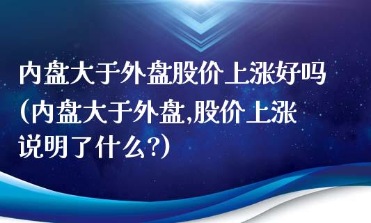 内盘大于外盘股价上涨好吗(内盘大于外盘,股价上涨说明了什么?)_https://www.iteshow.com_期货手续费_第1张