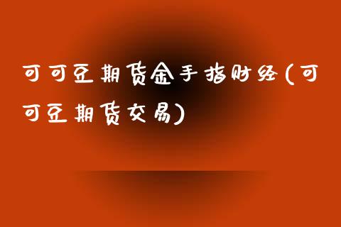 可可豆期货金手指财经(可可豆期货交易)_https://www.iteshow.com_期货知识_第1张