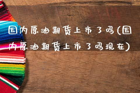 国内原油期货上市了吗(国内原油期货上市了吗现在)_https://www.iteshow.com_期货手续费_第1张