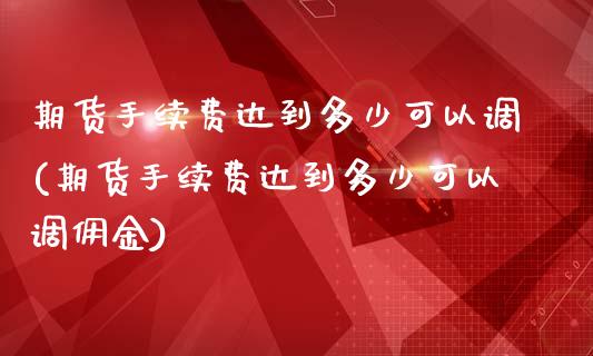 期货手续费达到多少可以调(期货手续费达到多少可以调佣金)_https://www.iteshow.com_期货公司_第1张