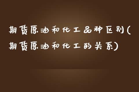 期货原油和化工品种区别(期货原油和化工的关系)_https://www.iteshow.com_期货知识_第1张