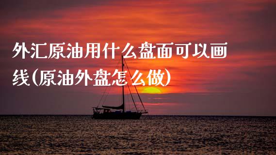 外汇原油用什么盘面可以画线(原油外盘怎么做)_https://www.iteshow.com_期货公司_第1张