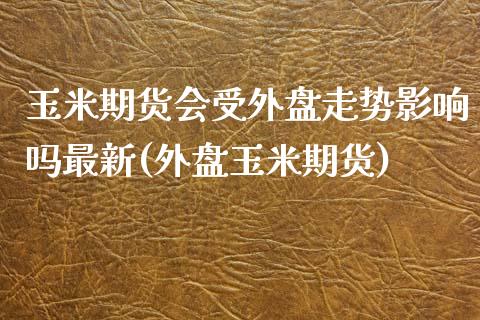 玉米期货会受外盘走势影响吗最新(外盘玉米期货)_https://www.iteshow.com_期货公司_第1张