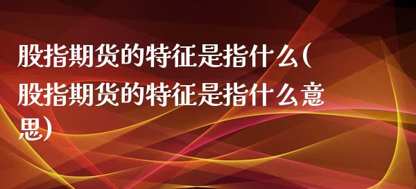 股指期货的特征是指什么(股指期货的特征是指什么意思)_https://www.iteshow.com_期货开户_第1张