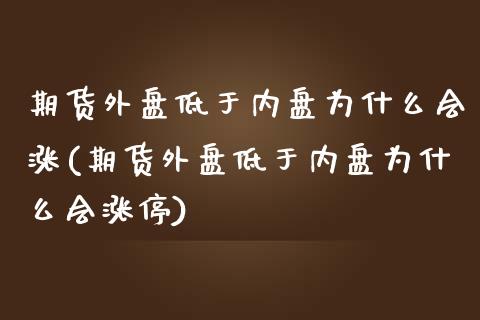 期货外盘低于内盘为什么会涨(期货外盘低于内盘为什么会涨停)_https://www.iteshow.com_股指期权_第1张