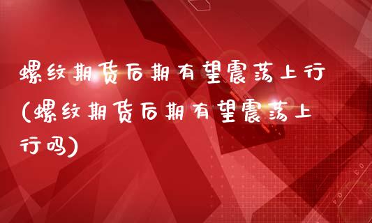 螺纹期货后期有望震荡上行(螺纹期货后期有望震荡上行吗)_https://www.iteshow.com_股指期权_第1张