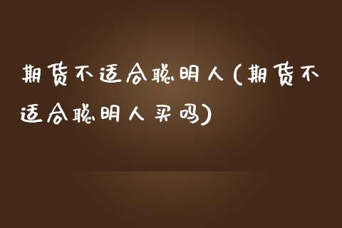 期货不适合聪明人(期货不适合聪明人买吗)_https://www.iteshow.com_股票_第1张