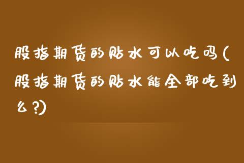 股指期货的贴水可以吃吗(股指期货的贴水能全部吃到么?)_https://www.iteshow.com_期货百科_第1张