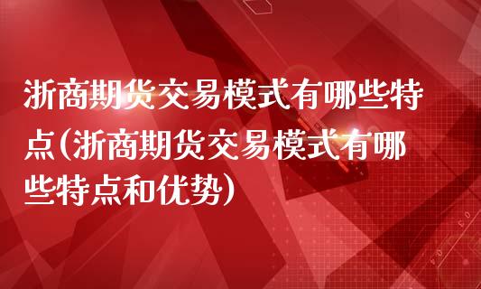 浙商期货交易模式有哪些特点(浙商期货交易模式有哪些特点和优势)_https://www.iteshow.com_商品期权_第1张