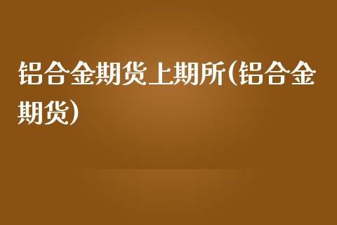 铝合金期货上期所(铝合金期货)_https://www.iteshow.com_期货品种_第1张