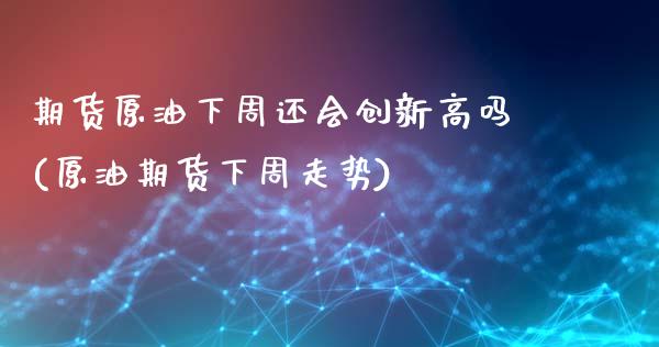 期货原油下周还会创新高吗(原油期货下周走势)_https://www.iteshow.com_期货知识_第1张