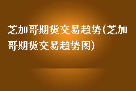 芝加哥期货交易趋势(芝加哥期货交易趋势图)_https://www.iteshow.com_原油期货_第1张